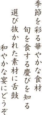 季節を彩る華やかな食材旬を食する慶びを知る選び抜かれた素材に舌鼓和やかな宴にどうぞ