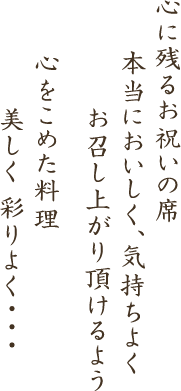 心に残るお祝いの席本当においしく、気持ちよくお召し上がり頂けるよう 心をこめた料理美しく 彩りよく