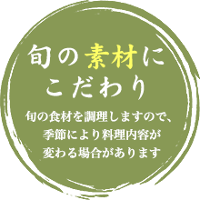 旬の素材にこだわり旬の食材を調理しますので、季節により料理内容が変わる場合があります