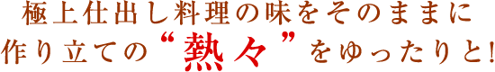 極上仕出し料理の味をそのままに、作り立ての“熱々”をゆったりと!
